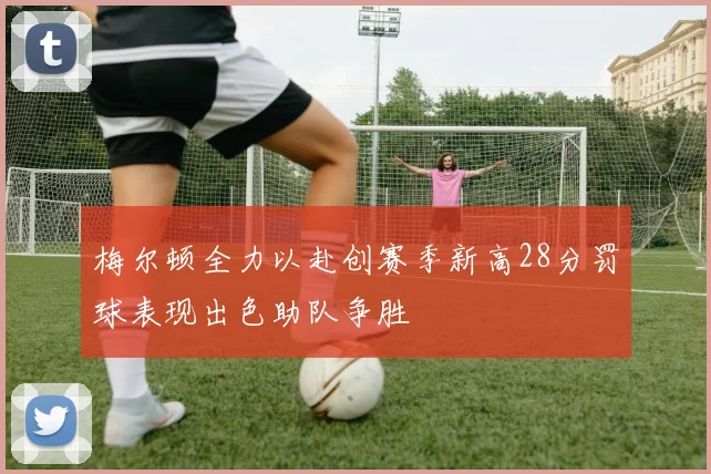 梅尔顿全力以赴创赛季新高28分罚球表现出色助队争胜