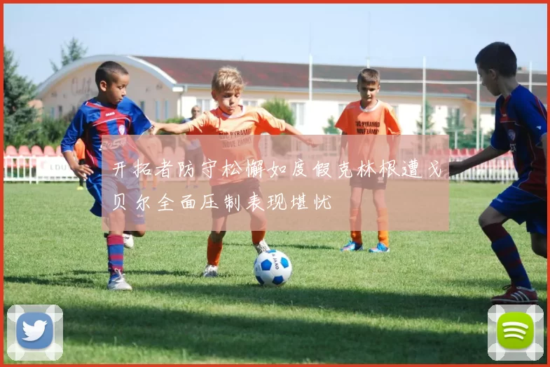 开拓者防守松懈如度假克林根遭戈贝尔全面压制表现堪忧