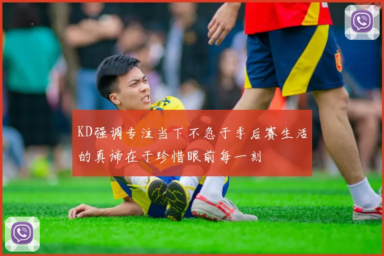 KD强调专注当下不急于季后赛生活的真谛在于珍惜眼前每一刻