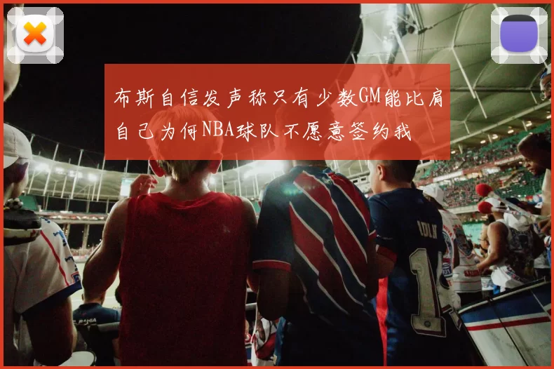 布斯自信发声称只有少数GM能比肩自己为何NBA球队不愿意签约我