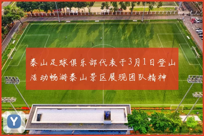 泰山足球俱乐部代表于3月1日登山活动畅游泰山景区展现团队精神
