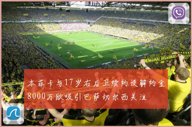 本菲卡与17岁右后卫续约设解约金8000万欧吸引巴萨切尔西关注