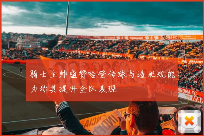 骑士主帅盛赞哈登传球与造犯规能力称其提升全队表现