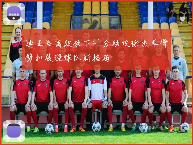 迪亚洛高效砍下41分助攻徐杰单臂劈扣展现球队新格局
