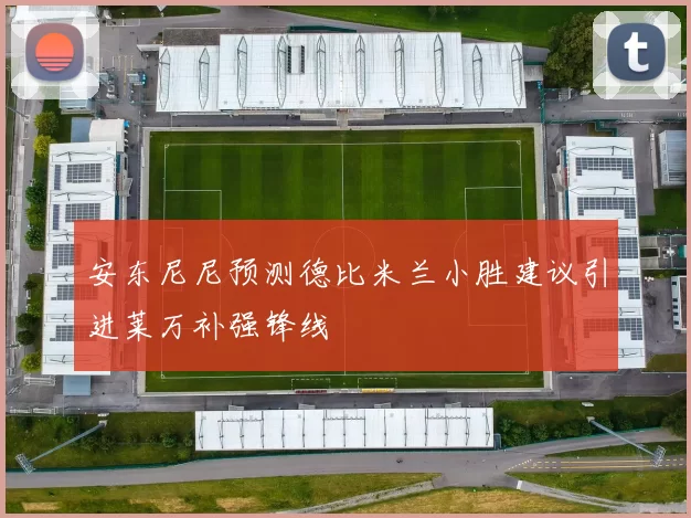 安东尼尼预测德比米兰小胜建议引进莱万补强锋线