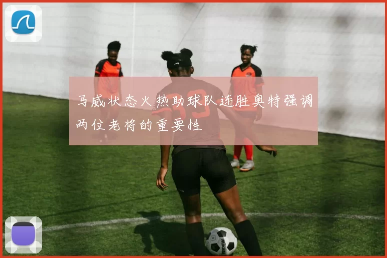 马威状态火热助球队连胜奥特强调两位老将的重要性