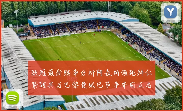 欧冠最新赔率分析阿森纳领跑拜仁紧随其后巴黎曼城巴萨争夺前五名