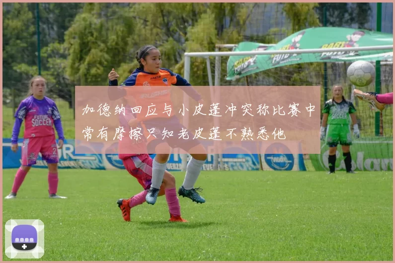 加德纳回应与小皮蓬冲突称比赛中常有摩擦只知老皮蓬不熟悉他