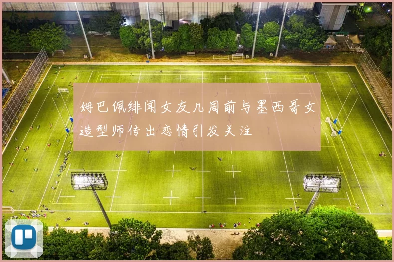 姆巴佩绯闻女友几周前与墨西哥女造型师传出恋情引发关注