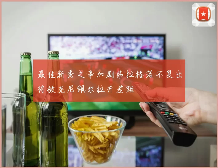 最佳新秀之争加剧弗拉格若不复出将被克尼佩尔拉开差距