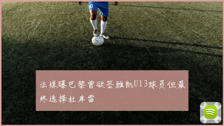 法媒曝巴黎曾欲签雅凯U13球员但最终选择杜库雷