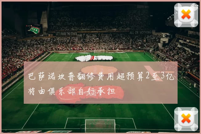 巴萨诺坎普翻修费用超预算2至3亿将由俱乐部自行承担