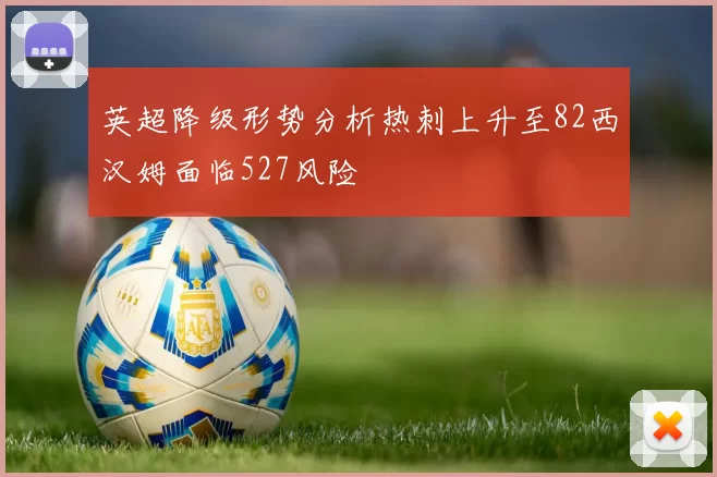 英超降级形势分析热刺上升至82西汉姆面临527风险