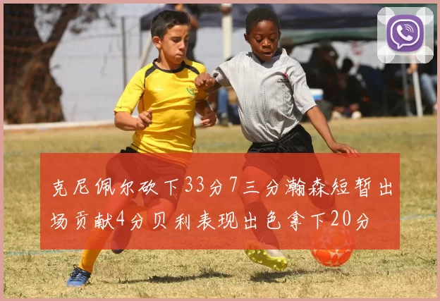 克尼佩尔砍下33分7三分瀚森短暂出场贡献4分贝利表现出色拿下20分