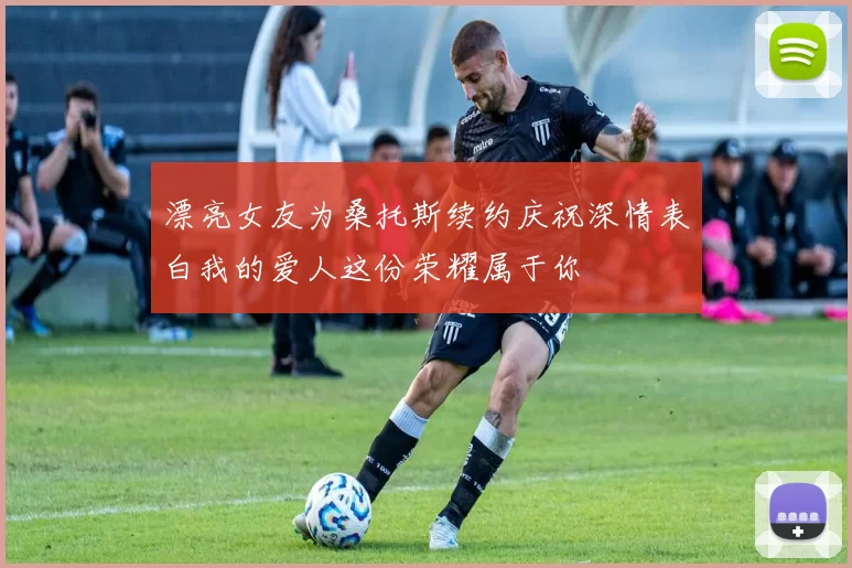 漂亮女友为桑托斯续约庆祝深情表白我的爱人这份荣耀属于你