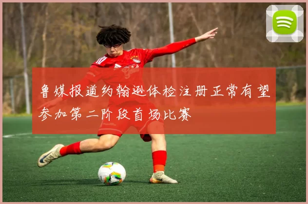 鲁媒报道约翰逊体检注册正常有望参加第二阶段首场比赛