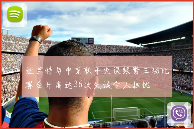 杜兰特与申京联手失误频繁三场比赛合计高达36次失误令人担忧
