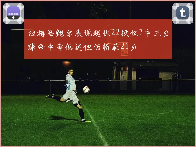 拉梅洛鲍尔表现起伏22投仅7中三分球命中率低迷但仍斩获21分