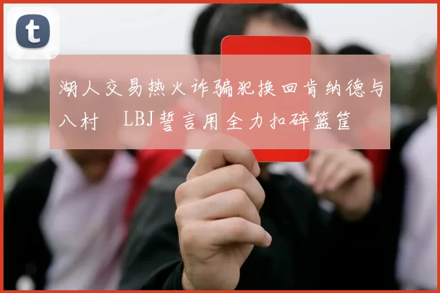 湖人交易热火诈骗犯换回肯纳德与八村塁LBJ誓言用全力扣碎篮筐