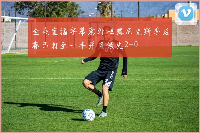 全美直播字幕意外泄露尼克斯季后赛已打至一半并且领先2-0