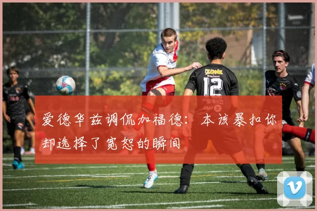 爱德华兹调侃加福德：本该暴扣你却选择了宽恕的瞬间