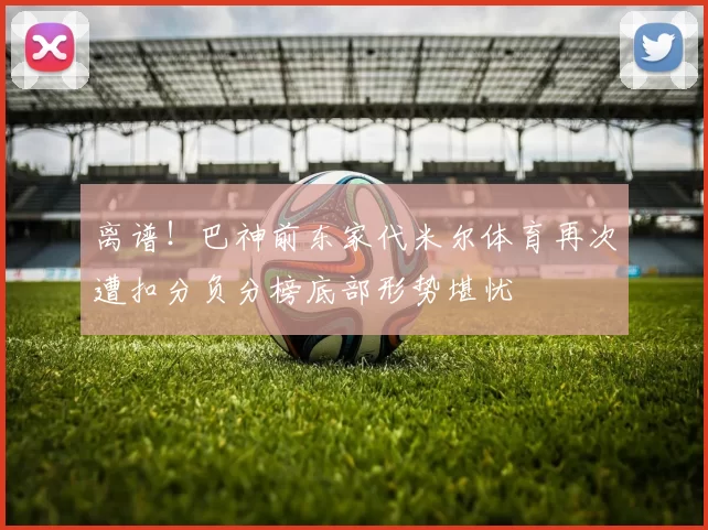 离谱！巴神前东家代米尔体育再次遭扣分负分榜底部形势堪忧
