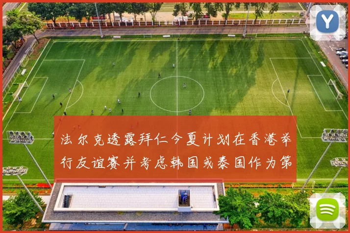 法尔克透露拜仁今夏计划在香港举行友谊赛并考虑韩国或泰国作为第二站