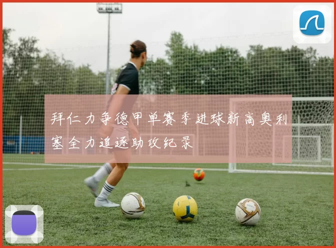 拜仁力争德甲单赛季进球新高奥利塞全力追逐助攻纪录