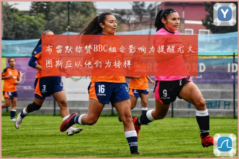 布雷默称赞BBC组合影响力提醒尤文图斯应以他们为榜样