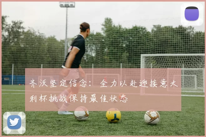 齐沃坚定信念：全力以赴迎接意大利杯挑战保持最佳状态