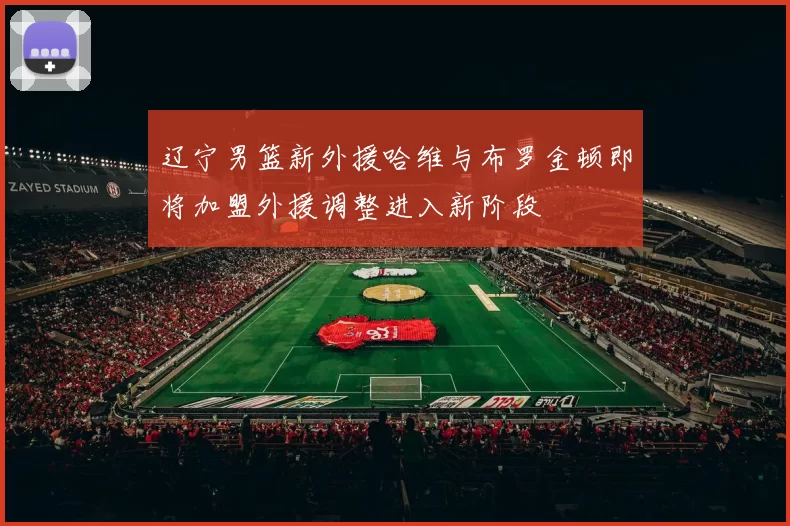 辽宁男篮新外援哈维与布罗金顿即将加盟外援调整进入新阶段