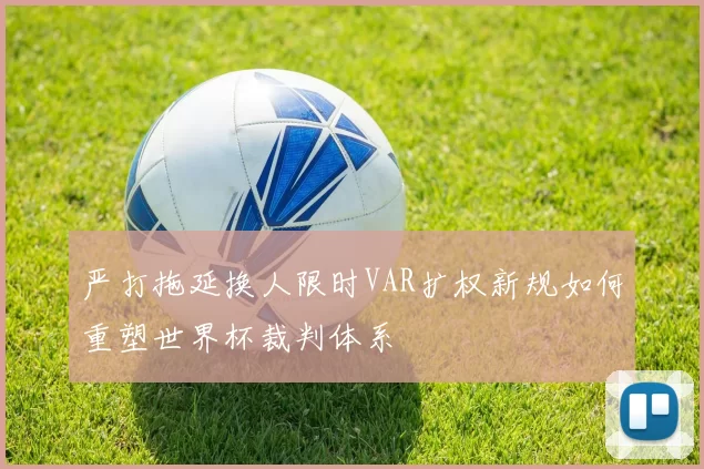 严打拖延换人限时VAR扩权新规如何重塑世界杯裁判体系